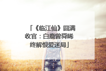 《临江仙》圆满收官：白鹿曾舜晞终解恨爱迷局