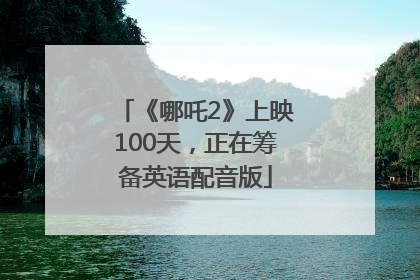 《哪吒2》上映100天，正在筹备英语配音版