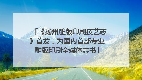 《扬州雕版印刷技艺志》首发，为国内首部专业雕版印刷全媒体志书