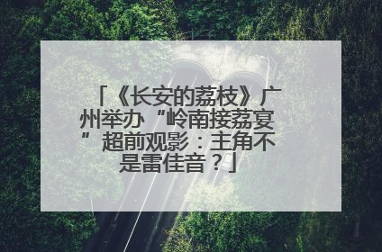 《长安的荔枝》广州举办“岭南接荔宴”超前观影：主角不是雷佳音？