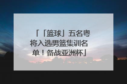「篮球」五名粤将入选男篮集训名单！备战亚洲杯