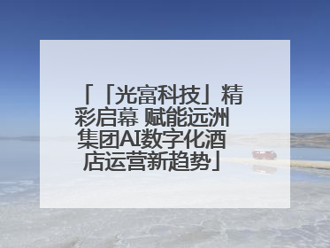 「光富科技」精彩启幕 赋能远洲集团AI数字化酒店运营新趋势
