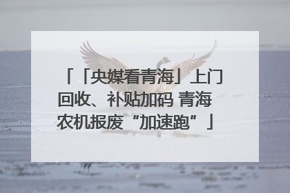 「央媒看青海」上门回收、补贴加码 青海农机报废“加速跑”