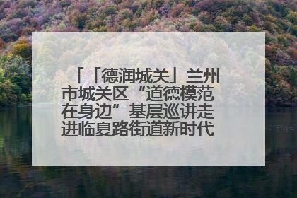 「德润城关」兰州市城关区“道德模范在身边”基层巡讲走进临夏路街道新时代文明实践所