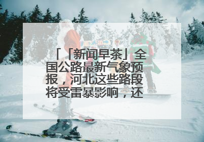 「新闻早茶」全国公路最新气象预报，河北这些路段将受雷暴影响，还有这些热点……