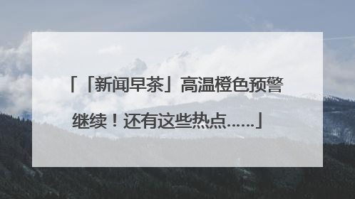 「新闻早茶」高温橙色预警继续！还有这些热点……