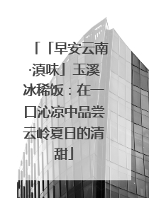 「早安云南·滇味」玉溪冰稀饭：在一口沁凉中品尝云岭夏日的清甜