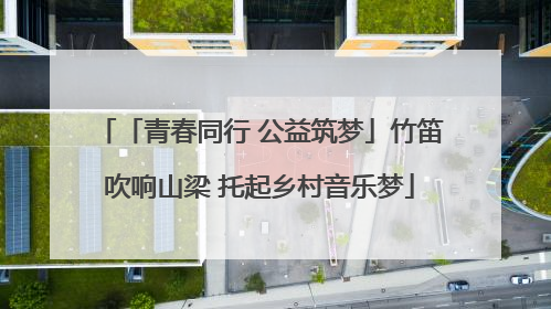 「青春同行 公益筑梦」竹笛吹响山梁 托起乡村音乐梦