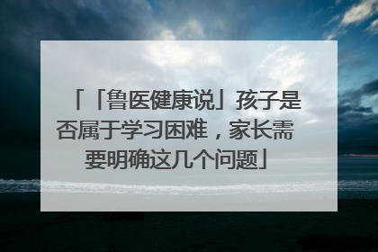 「鲁医健康说」孩子是否属于学习困难，家长需要明确这几个问题