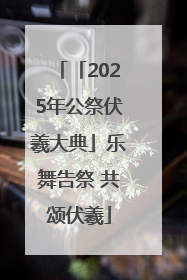 「2025年公祭伏羲大典」乐舞告祭 共颂伏羲