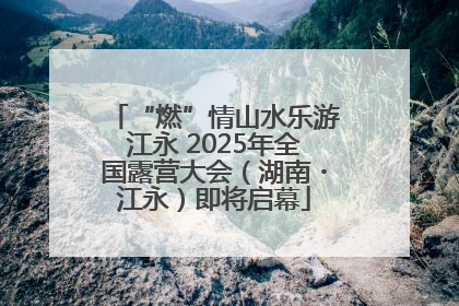 “燃”情山水乐游江永 2025年全国露营大会（湖南・江永）即将启幕