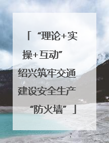 “理论+实操+互动” 绍兴筑牢交通建设安全生产“防火墙”