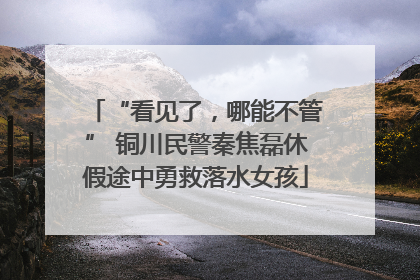 “看见了，哪能不管” 铜川民警秦焦磊休假途中勇救落水女孩