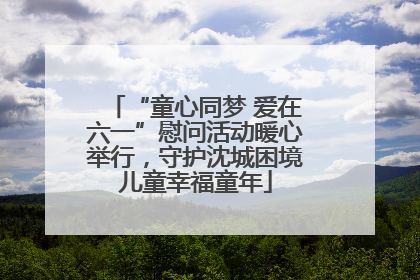 “童心同梦 爱在六一”慰问活动暖心举行，守护沈城困境儿童幸福童年