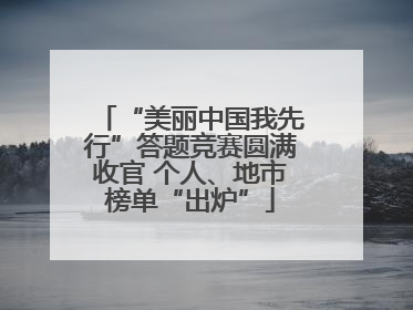 “美丽中国我先行”答题竞赛圆满收官 个人、地市榜单“出炉”