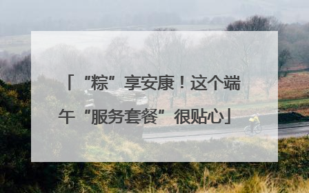 “粽”享安康！这个端午“服务套餐”很贴心