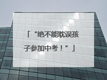 “绝不能耽误孩子参加中考！”