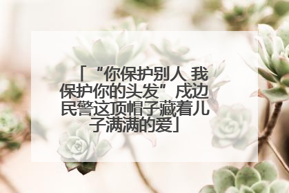 “你保护别人 我保护你的头发”戍边民警这顶帽子藏着儿子满满的爱