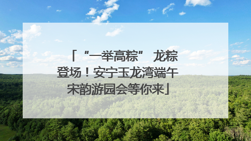 “一举高粽” 龙粽登场！安宁玉龙湾端午宋韵游园会等你来