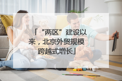 “两区”建设以来，北京外贸规模跨越式增长