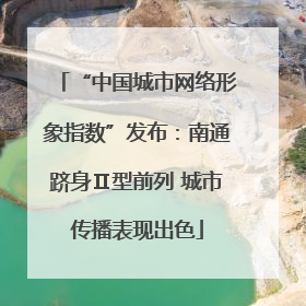 “中国城市网络形象指数”发布：南通跻身Ⅱ型前列 城市传播表现出色