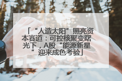 “人造太阳”照亮资本赛道：可控核聚变曙光下，A股“能源新星”迎来成色考验
