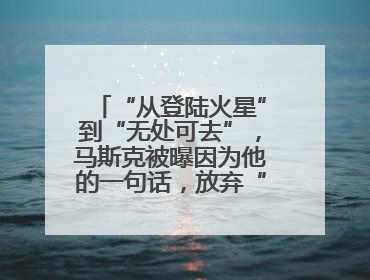 “从登陆火星”到“无处可去”，马斯克被曝因为他的一句话，放弃“殖民火星”