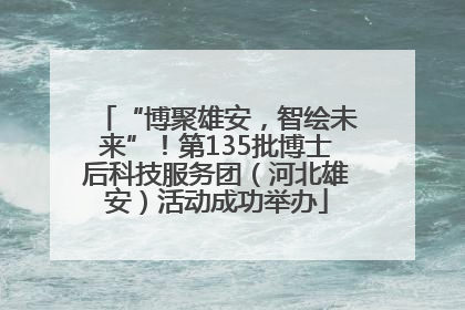 “博聚雄安，智绘未来”！第135批博士后科技服务团（河北雄安）活动成功举办