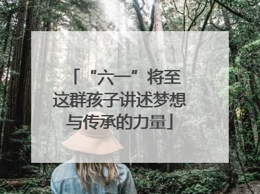 “六一”将至 这群孩子讲述梦想与传承的力量