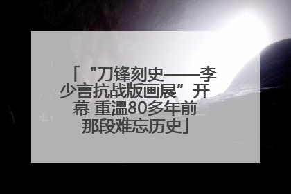 “刀锋刻史——李少言抗战版画展”开幕 重温80多年前那段难忘历史