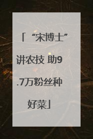 “宋博士”讲农技 助9.7万粉丝种好菜
