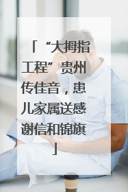“大拇指工程”贵州传佳音，患儿家属送感谢信和锦旗