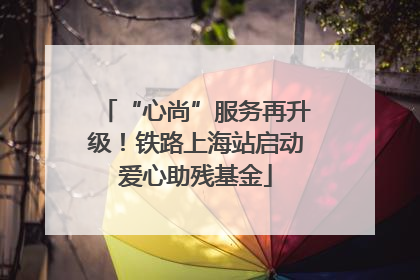 “心尚”服务再升级！铁路上海站启动爱心助残基金