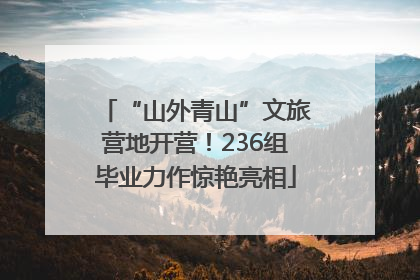 “山外青山”文旅营地开营！236组毕业力作惊艳亮相