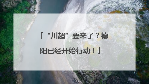 “川超”要来了？德阳已经开始行动！
