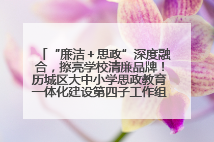 “廉洁＋思政”深度融合，擦亮学校清廉品牌！历城区大中小学思政教育一体化建设第四子工作组举行共建活动