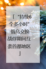 “持续6个多小时” 俄乌交换战俘期间互袭首都地区