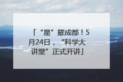 “星”耀成都！5月24日，“科学大讲堂”正式开讲