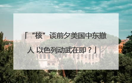 “核”谈前夕美国中东撤人 以色列动武在即？