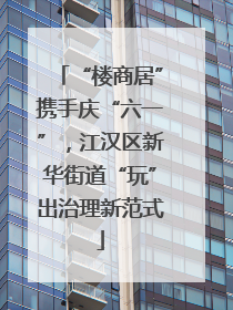“楼商居”携手庆“六一”，江汉区新华街道“玩”出治理新范式