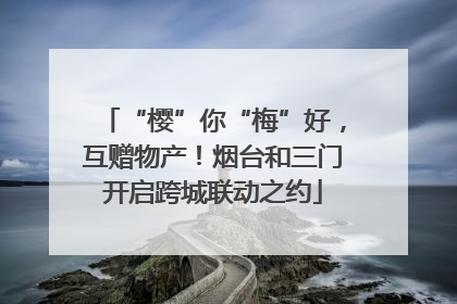 “樱”你“梅”好，互赠物产！烟台和三门开启跨城联动之约