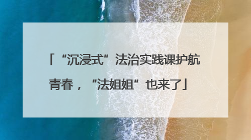 “沉浸式”法治实践课护航青春，“法姐姐”也来了
