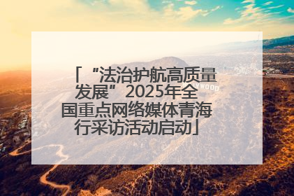 “法治护航高质量发展”2025年全国重点网络媒体青海行采访活动启动