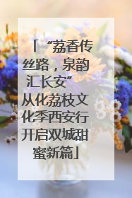 “荔香传丝路，泉韵汇长安” 从化荔枝文化季西安行开启双城甜蜜新篇