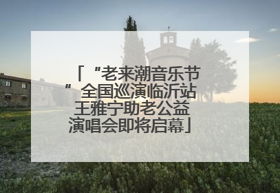 “老来潮音乐节”全国巡演临沂站 王雅宁助老公益演唱会即将启幕