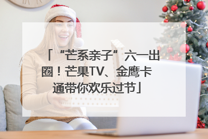 “芒系亲子”六一出圈！芒果TV、金鹰卡通带你欢乐过节