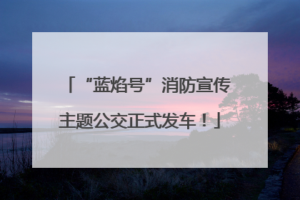 “蓝焰号”消防宣传主题公交正式发车！
