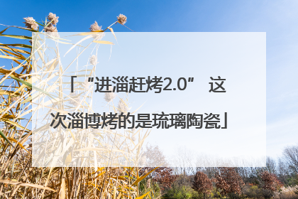 “进淄赶烤2.0” 这次淄博烤的是琉璃陶瓷