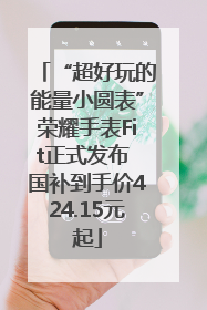 “超好玩的能量小圆表”荣耀手表Fit正式发布 国补到手价424.15元起