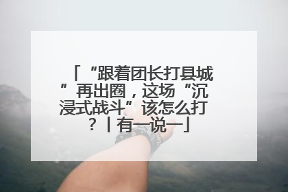 “跟着团长打县城”再出圈，这场“沉浸式战斗”该怎么打？丨有一说一
